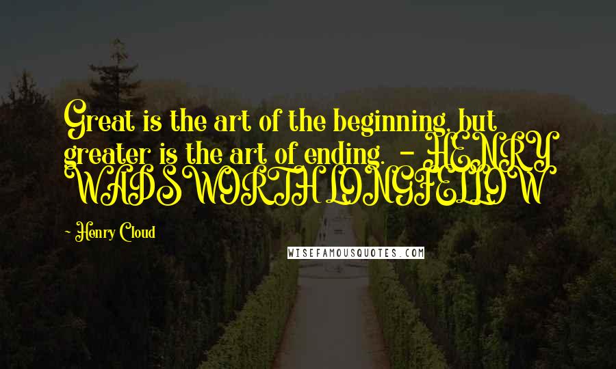 Henry Cloud Quotes: Great is the art of the beginning, but greater is the art of ending. - HENRY WADSWORTH LONGFELLOW