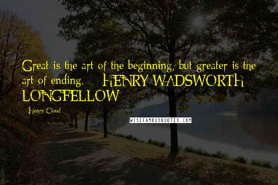 Henry Cloud Quotes: Great is the art of the beginning, but greater is the art of ending. - HENRY WADSWORTH LONGFELLOW