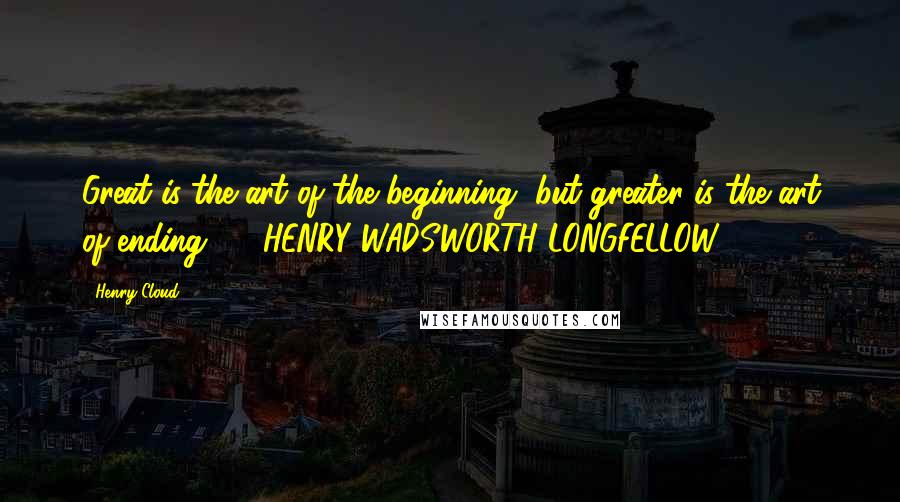 Henry Cloud Quotes: Great is the art of the beginning, but greater is the art of ending. - HENRY WADSWORTH LONGFELLOW