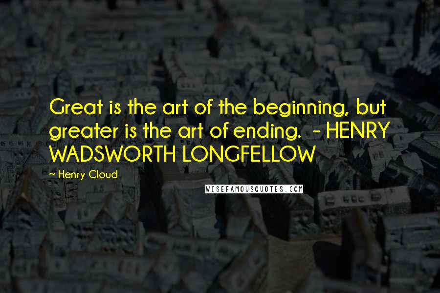 Henry Cloud Quotes: Great is the art of the beginning, but greater is the art of ending. - HENRY WADSWORTH LONGFELLOW
