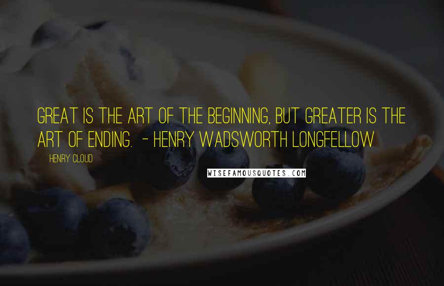 Henry Cloud Quotes: Great is the art of the beginning, but greater is the art of ending. - HENRY WADSWORTH LONGFELLOW