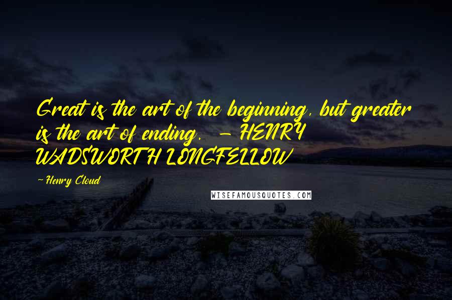 Henry Cloud Quotes: Great is the art of the beginning, but greater is the art of ending. - HENRY WADSWORTH LONGFELLOW