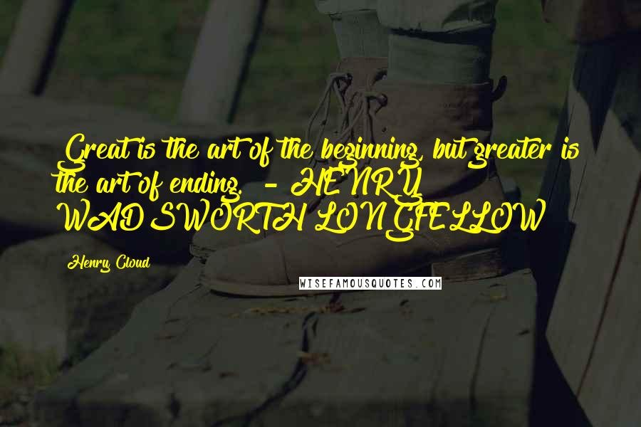 Henry Cloud Quotes: Great is the art of the beginning, but greater is the art of ending. - HENRY WADSWORTH LONGFELLOW