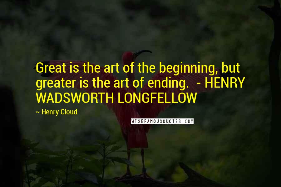 Henry Cloud Quotes: Great is the art of the beginning, but greater is the art of ending. - HENRY WADSWORTH LONGFELLOW