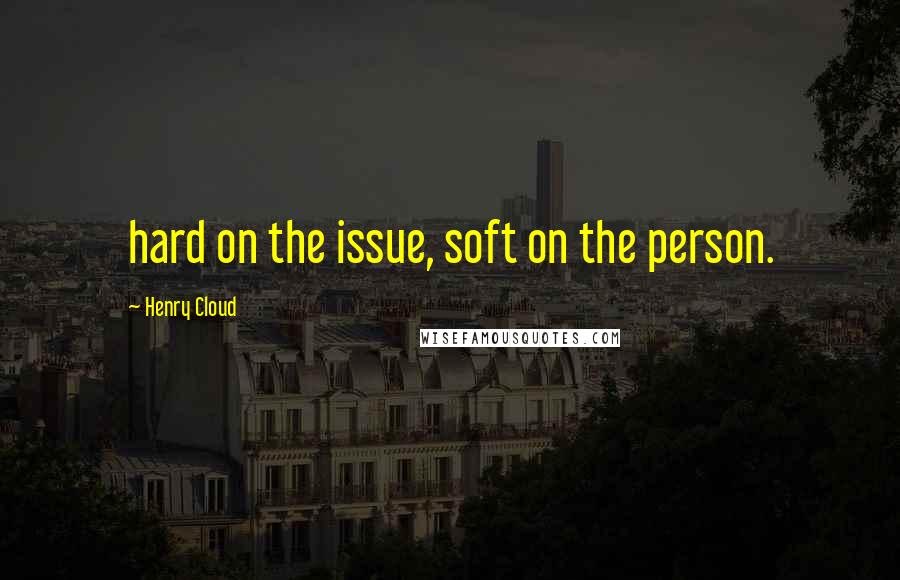 Henry Cloud Quotes: hard on the issue, soft on the person.