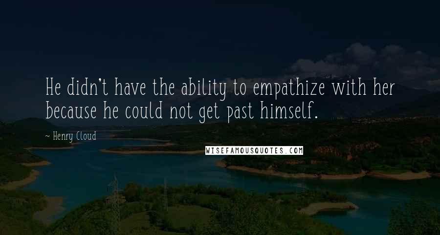 Henry Cloud Quotes: He didn't have the ability to empathize with her because he could not get past himself.