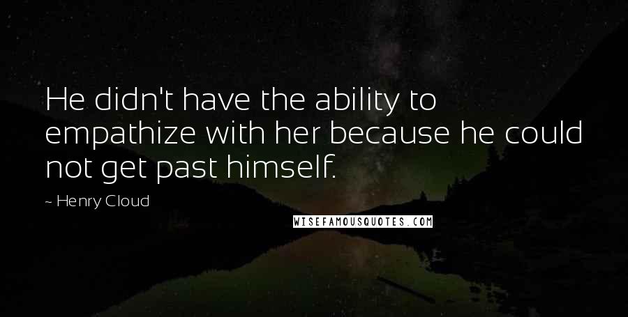 Henry Cloud Quotes: He didn't have the ability to empathize with her because he could not get past himself.