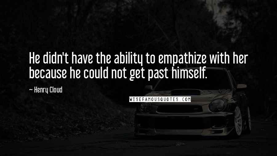 Henry Cloud Quotes: He didn't have the ability to empathize with her because he could not get past himself.