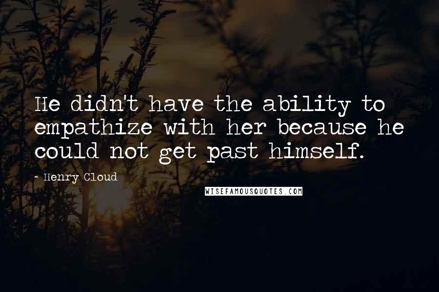 Henry Cloud Quotes: He didn't have the ability to empathize with her because he could not get past himself.