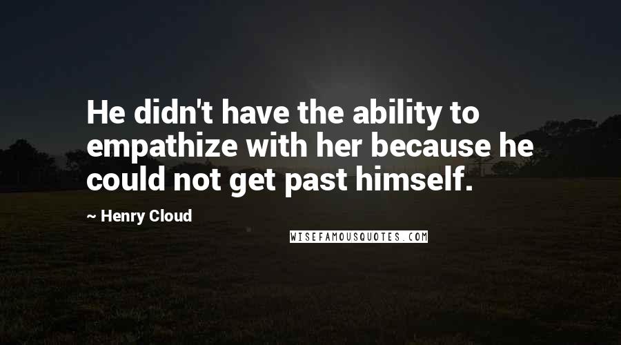 Henry Cloud Quotes: He didn't have the ability to empathize with her because he could not get past himself.