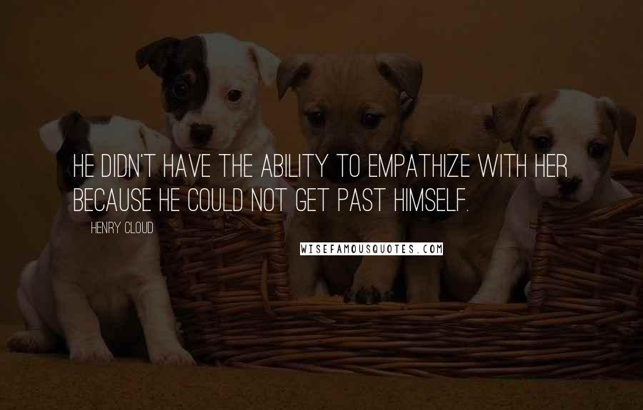 Henry Cloud Quotes: He didn't have the ability to empathize with her because he could not get past himself.