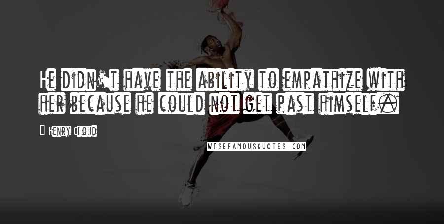 Henry Cloud Quotes: He didn't have the ability to empathize with her because he could not get past himself.