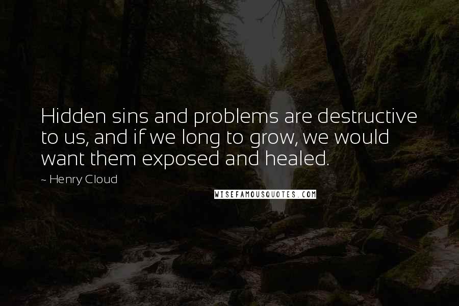 Henry Cloud Quotes: Hidden sins and problems are destructive to us, and if we long to grow, we would want them exposed and healed.