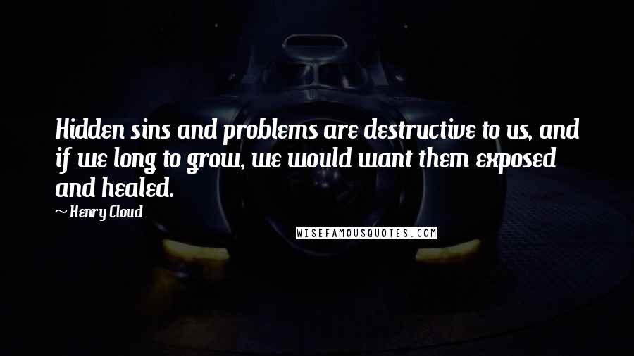 Henry Cloud Quotes: Hidden sins and problems are destructive to us, and if we long to grow, we would want them exposed and healed.