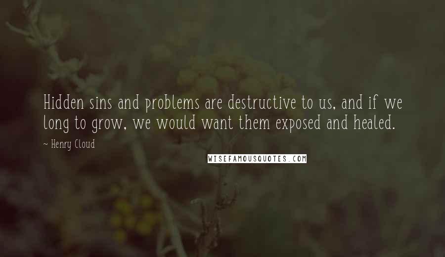 Henry Cloud Quotes: Hidden sins and problems are destructive to us, and if we long to grow, we would want them exposed and healed.