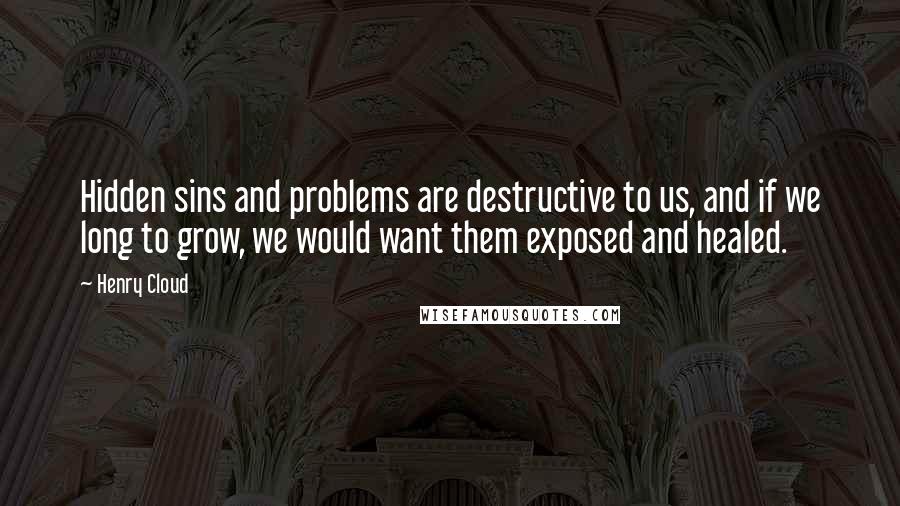 Henry Cloud Quotes: Hidden sins and problems are destructive to us, and if we long to grow, we would want them exposed and healed.