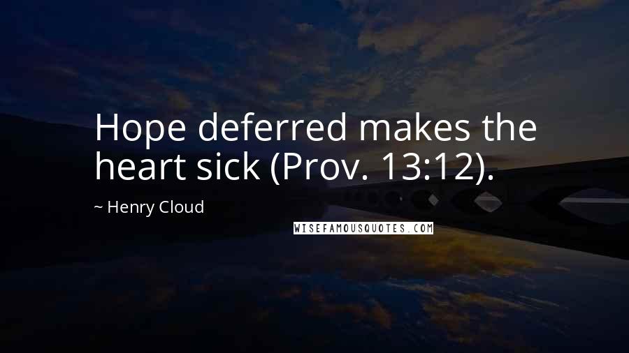 Henry Cloud Quotes: Hope deferred makes the heart sick (Prov. 13:12).