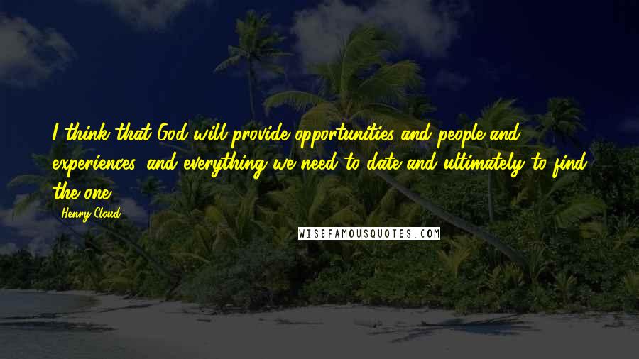 Henry Cloud Quotes: I think that God will provide opportunities and people and experiences, and everything we need to date and ultimately to find the one.