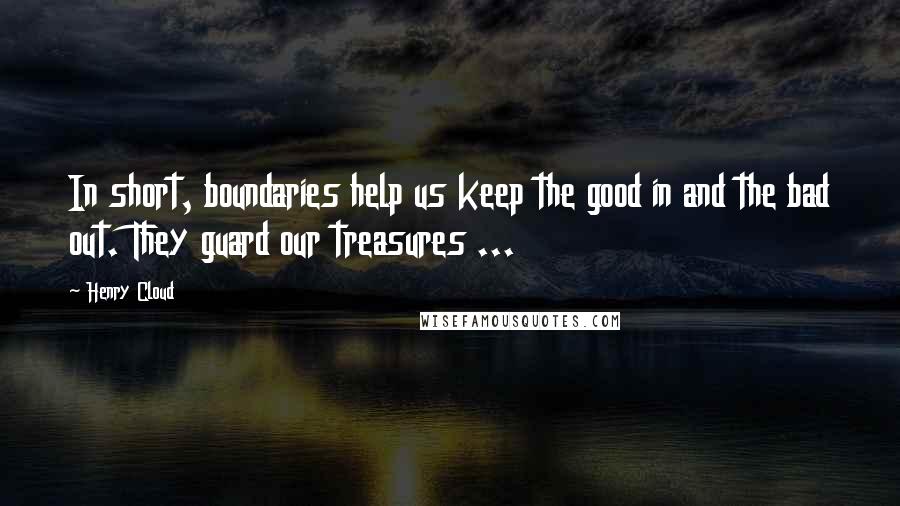 Henry Cloud Quotes: In short, boundaries help us keep the good in and the bad out. They guard our treasures ...