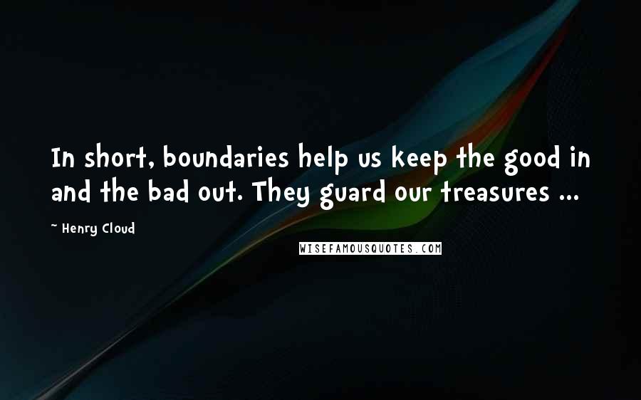 Henry Cloud Quotes: In short, boundaries help us keep the good in and the bad out. They guard our treasures ...