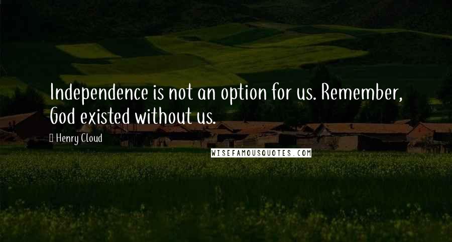 Henry Cloud Quotes: Independence is not an option for us. Remember, God existed without us.