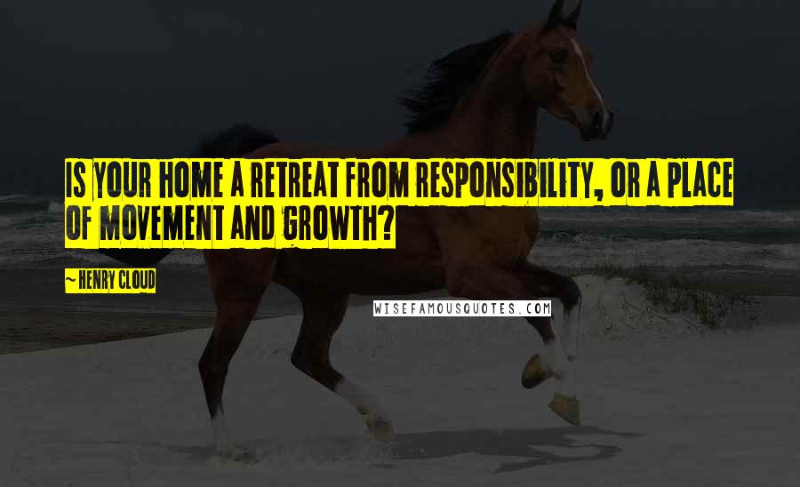 Henry Cloud Quotes: Is your home a retreat from responsibility, or a place of movement and growth?