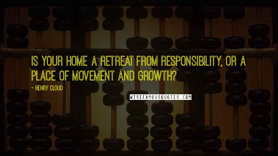 Henry Cloud Quotes: Is your home a retreat from responsibility, or a place of movement and growth?