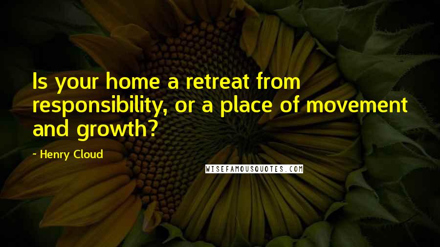 Henry Cloud Quotes: Is your home a retreat from responsibility, or a place of movement and growth?