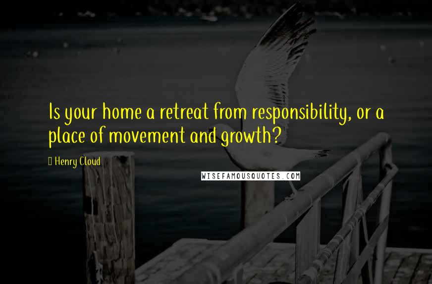 Henry Cloud Quotes: Is your home a retreat from responsibility, or a place of movement and growth?