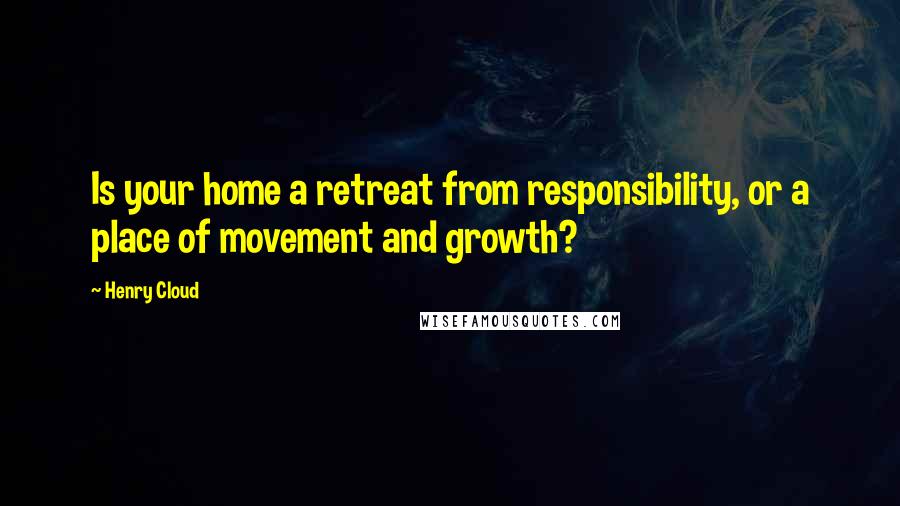 Henry Cloud Quotes: Is your home a retreat from responsibility, or a place of movement and growth?