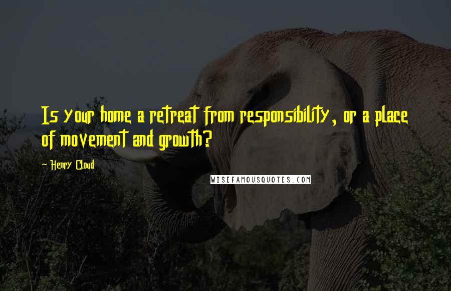 Henry Cloud Quotes: Is your home a retreat from responsibility, or a place of movement and growth?