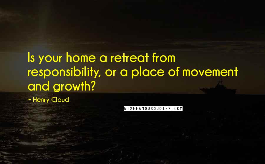 Henry Cloud Quotes: Is your home a retreat from responsibility, or a place of movement and growth?