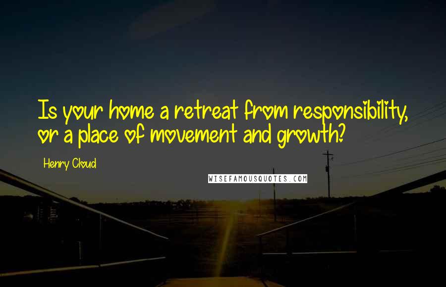 Henry Cloud Quotes: Is your home a retreat from responsibility, or a place of movement and growth?