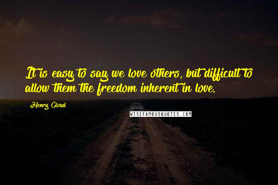 Henry Cloud Quotes: It is easy to say we love others, but difficult to allow them the freedom inherent in love.
