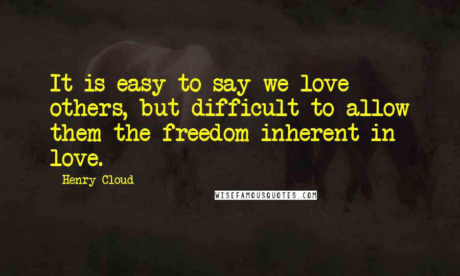 Henry Cloud Quotes: It is easy to say we love others, but difficult to allow them the freedom inherent in love.