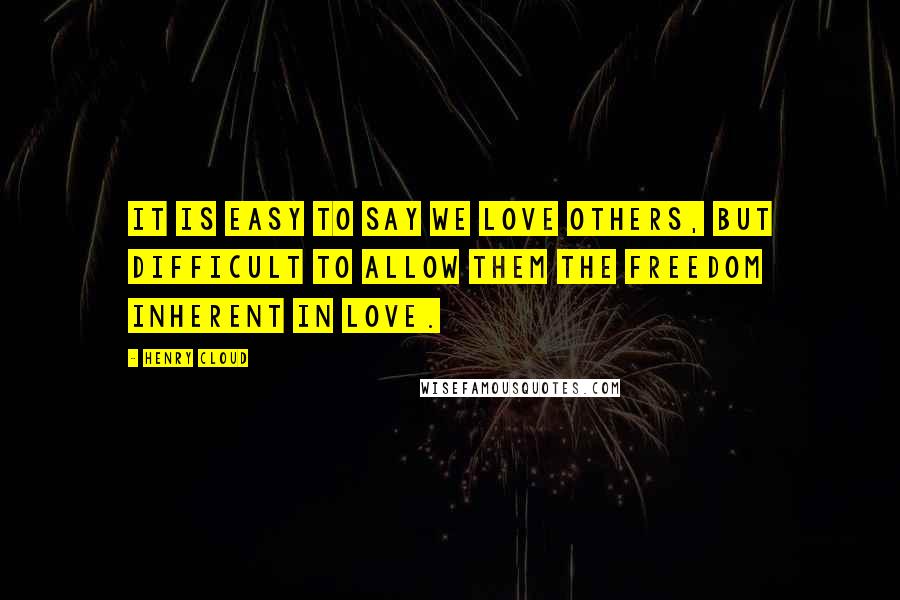 Henry Cloud Quotes: It is easy to say we love others, but difficult to allow them the freedom inherent in love.