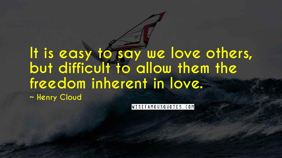 Henry Cloud Quotes: It is easy to say we love others, but difficult to allow them the freedom inherent in love.