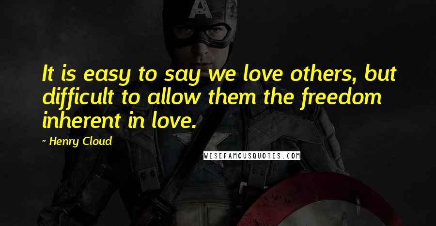 Henry Cloud Quotes: It is easy to say we love others, but difficult to allow them the freedom inherent in love.