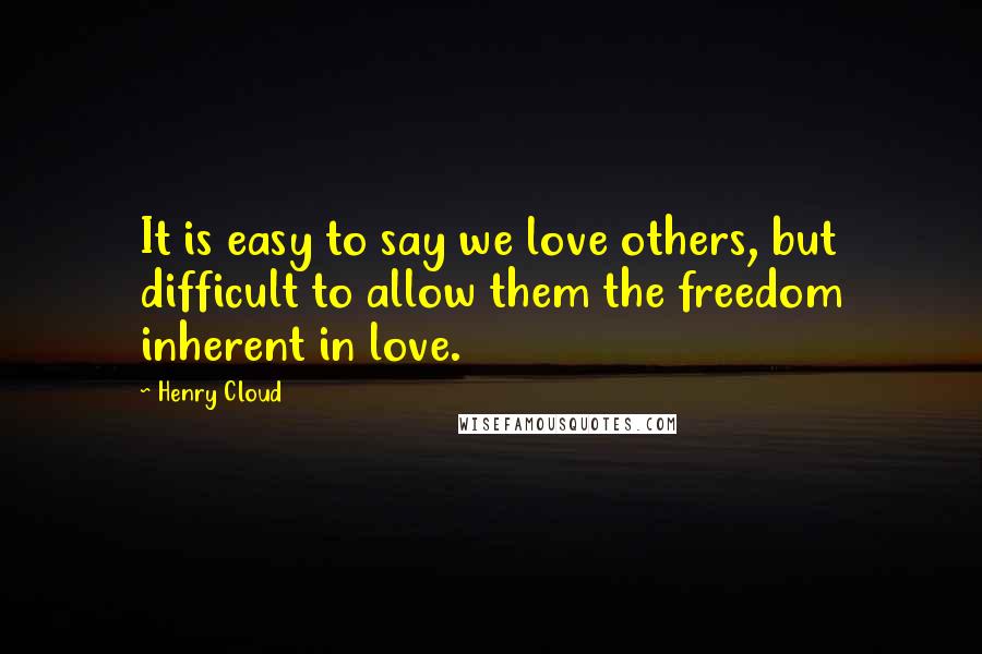 Henry Cloud Quotes: It is easy to say we love others, but difficult to allow them the freedom inherent in love.