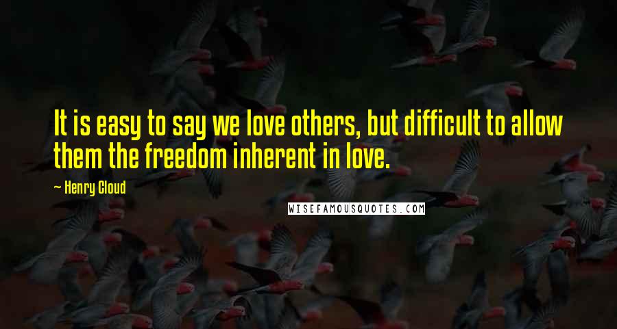 Henry Cloud Quotes: It is easy to say we love others, but difficult to allow them the freedom inherent in love.
