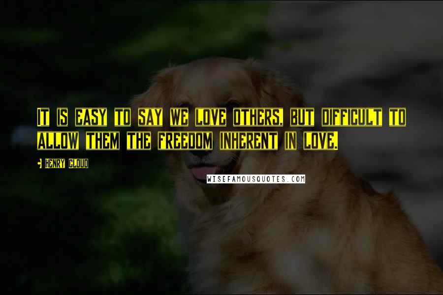 Henry Cloud Quotes: It is easy to say we love others, but difficult to allow them the freedom inherent in love.