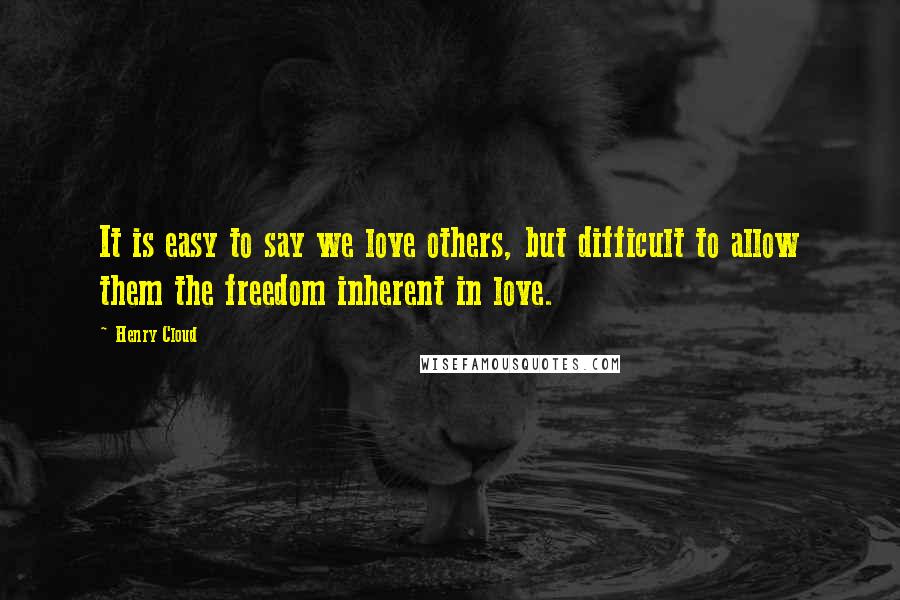 Henry Cloud Quotes: It is easy to say we love others, but difficult to allow them the freedom inherent in love.