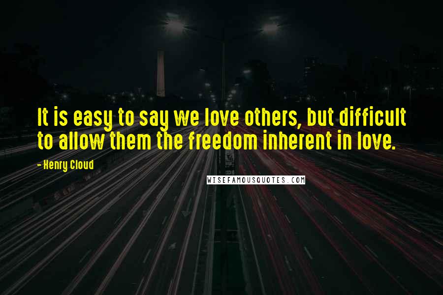 Henry Cloud Quotes: It is easy to say we love others, but difficult to allow them the freedom inherent in love.