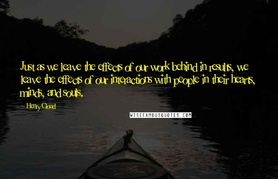 Henry Cloud Quotes: Just as we leave the effects of our work behind in results, we leave the effects of our interactions with people in their hearts, minds, and souls.