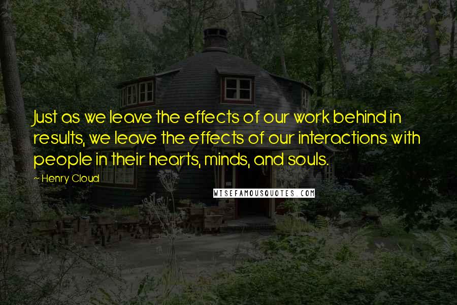 Henry Cloud Quotes: Just as we leave the effects of our work behind in results, we leave the effects of our interactions with people in their hearts, minds, and souls.