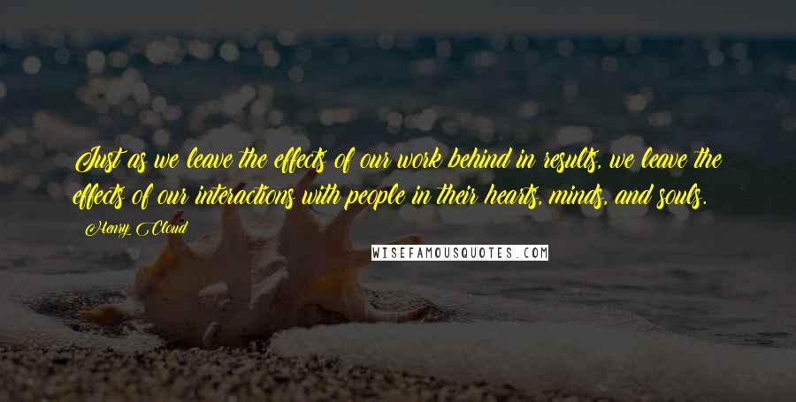Henry Cloud Quotes: Just as we leave the effects of our work behind in results, we leave the effects of our interactions with people in their hearts, minds, and souls.