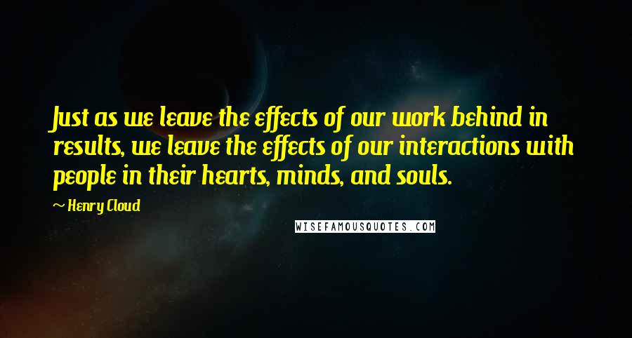 Henry Cloud Quotes: Just as we leave the effects of our work behind in results, we leave the effects of our interactions with people in their hearts, minds, and souls.