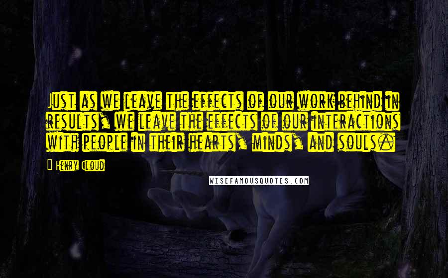 Henry Cloud Quotes: Just as we leave the effects of our work behind in results, we leave the effects of our interactions with people in their hearts, minds, and souls.