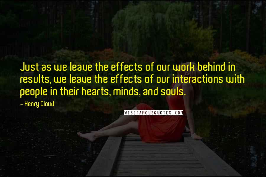 Henry Cloud Quotes: Just as we leave the effects of our work behind in results, we leave the effects of our interactions with people in their hearts, minds, and souls.