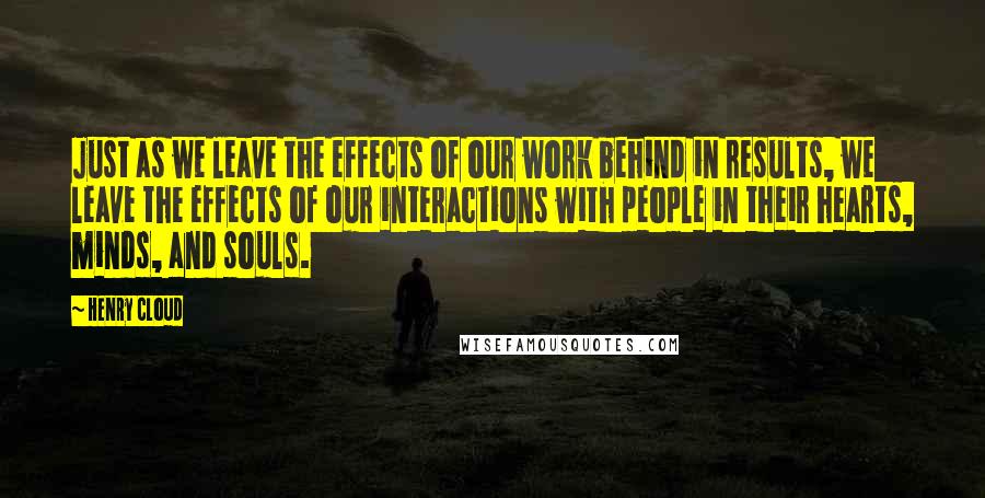 Henry Cloud Quotes: Just as we leave the effects of our work behind in results, we leave the effects of our interactions with people in their hearts, minds, and souls.